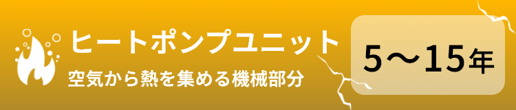 ヒートポンプユニット（空気から熱を集める機械部分）の寿命：5から15年